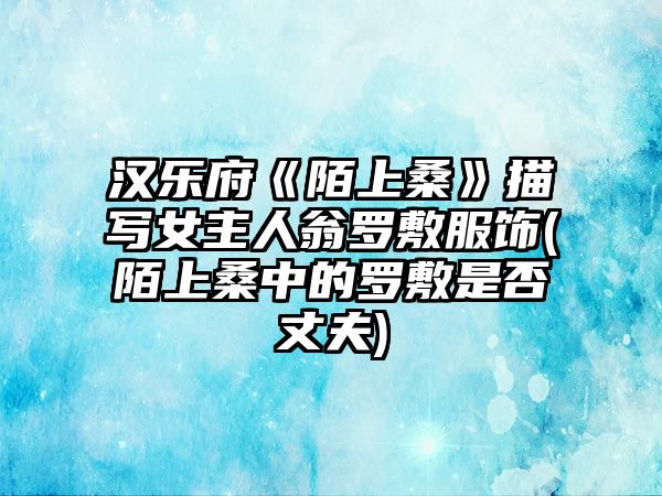 漢樂(lè)府《陌上?！访鑼?xiě)女主人翁羅敷服飾(陌上桑中的羅敷是否丈夫)