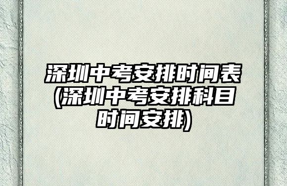 深圳中考安排時間表(深圳中考安排科目時間安排)