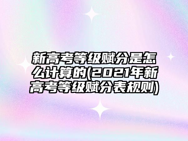 新高考等級(jí)賦分是怎么計(jì)算的(2021年新高考等級(jí)賦分表規(guī)則)