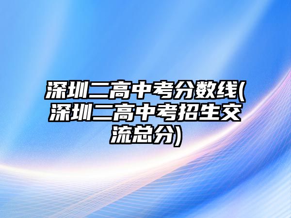 深圳二高中考分數(shù)線(深圳二高中考招生交流總分)