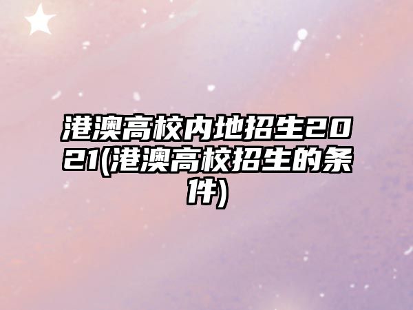 港澳高校內(nèi)地招生2021(港澳高校招生的條件)