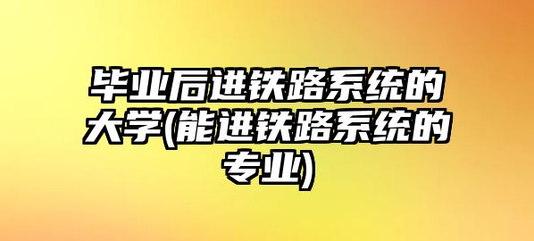 畢業(yè)后進(jìn)鐵路系統(tǒng)的大學(xué)(能進(jìn)鐵路系統(tǒng)的專(zhuān)業(yè))