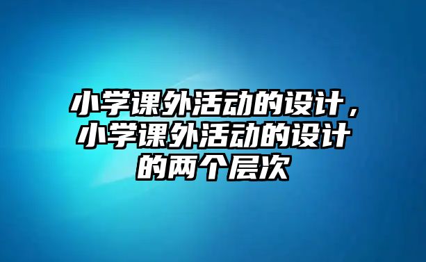 小學課外活動的設計，小學課外活動的設計的兩個層次