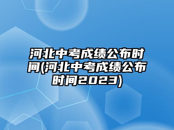 河北中考成績(jī)公布時(shí)間(河北中考成績(jī)公布時(shí)間2023)