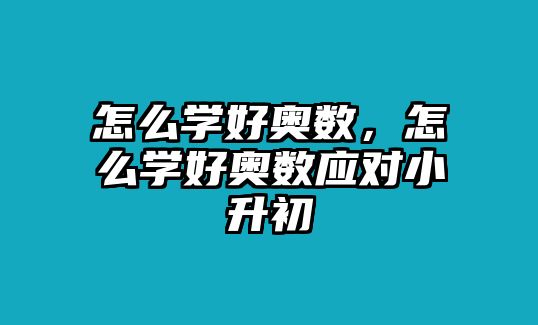 怎么學(xué)好奧數(shù)，怎么學(xué)好奧數(shù)應(yīng)對小升初