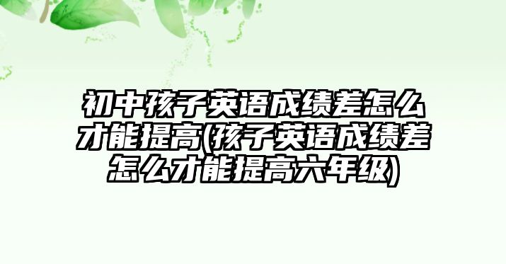 初中孩子英語成績(jī)差怎么才能提高(孩子英語成績(jī)差怎么才能提高六年級(jí))