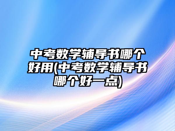 中考數(shù)學輔導書哪個好用(中考數(shù)學輔導書哪個好一點)