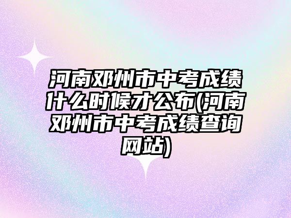 河南鄧州市中考成績什么時(shí)候才公布(河南鄧州市中考成績查詢網(wǎng)站)