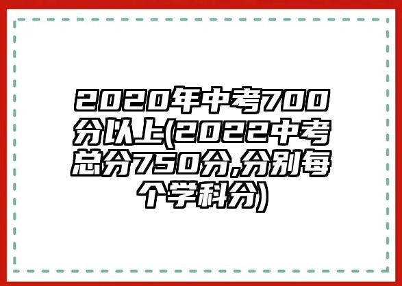 2020年中考700分以上(2022中考總分750分,分別每個(gè)學(xué)科分)