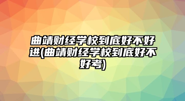 曲靖財經(jīng)學(xué)校到底好不好進(曲靖財經(jīng)學(xué)校到底好不好考)