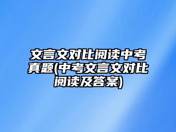 文言文對比閱讀中考真題(中考文言文對比閱讀及答案)