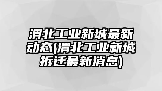 渭北工業(yè)新城最新動態(tài)(渭北工業(yè)新城拆遷最新消息)