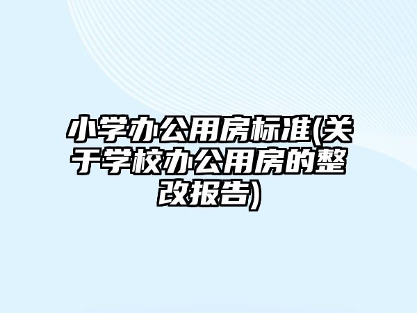 小學(xué)辦公用房標(biāo)準(zhǔn)(關(guān)于學(xué)校辦公用房的整改報告)