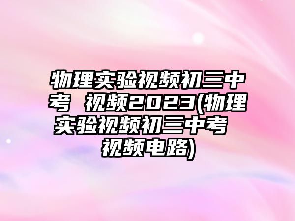 物理實(shí)驗(yàn)視頻初三中考 視頻2023(物理實(shí)驗(yàn)視頻初三中考 視頻電路)