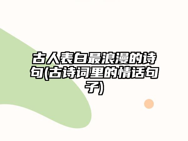 古人表白最浪漫的詩(shī)句(古詩(shī)詞里的情話(huà)句子)