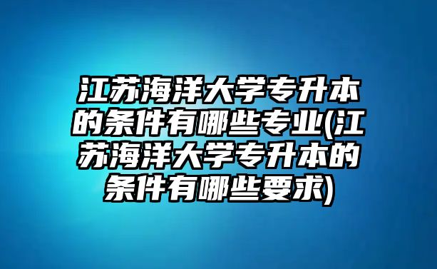 江蘇海洋大學(xué)專升本的條件有哪些專業(yè)(江蘇海洋大學(xué)專升本的條件有哪些要求)