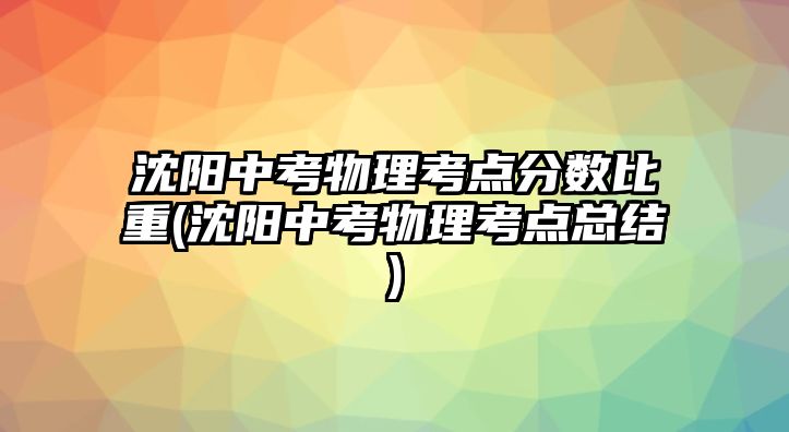 沈陽(yáng)中考物理考點(diǎn)分?jǐn)?shù)比重(沈陽(yáng)中考物理考點(diǎn)總結(jié))