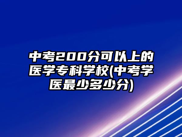 中考200分可以上的醫(yī)學(xué)專科學(xué)校(中考學(xué)醫(yī)最少多少分)