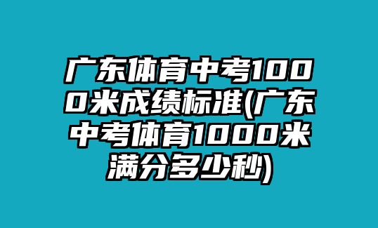 廣東體育中考1000米成績(jī)標(biāo)準(zhǔn)(廣東中考體育1000米滿分多少秒)