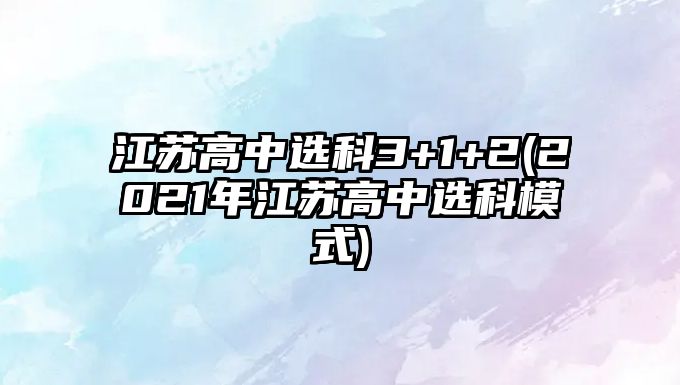 江蘇高中選科3+1+2(2021年江蘇高中選科模式)