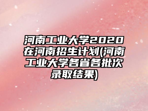 河南工業(yè)大學(xué)2020在河南招生計劃(河南工業(yè)大學(xué)各省各批次錄取結(jié)果)