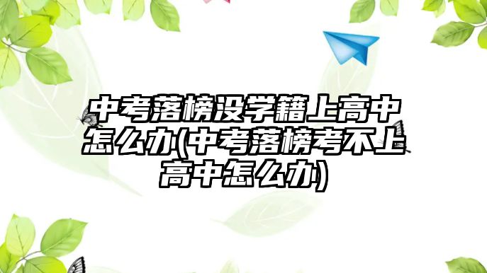 中考落榜沒學(xué)籍上高中怎么辦(中考落榜考不上高中怎么辦)