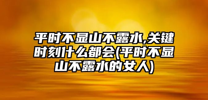 平時不顯山不露水,關(guān)鍵時刻什么都會(平時不顯山不露水的女人)