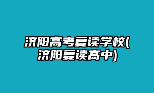 濟陽高考復(fù)讀學(xué)校(濟陽復(fù)讀高中)