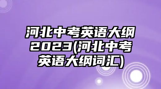 河北中考英語(yǔ)大綱2023(河北中考英語(yǔ)大綱詞匯)