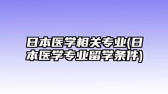 日本醫(yī)學相關專業(yè)(日本醫(yī)學專業(yè)留學條件)