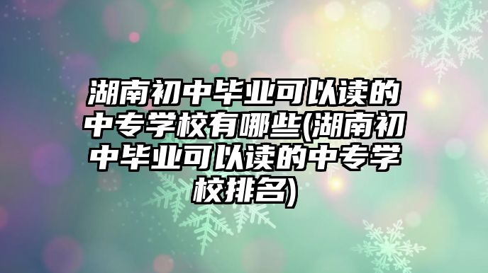 湖南初中畢業(yè)可以讀的中專學校有哪些(湖南初中畢業(yè)可以讀的中專學校排名)