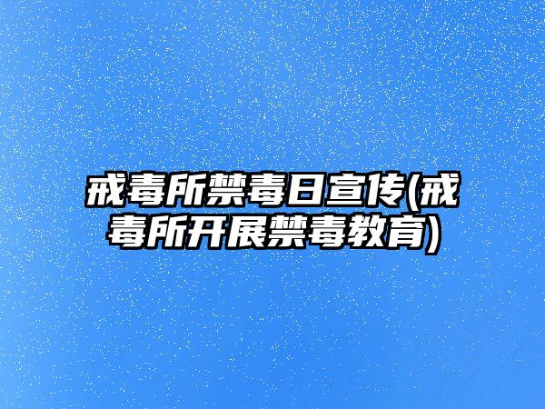 戒毒所禁毒日宣傳(戒毒所開展禁毒教育)