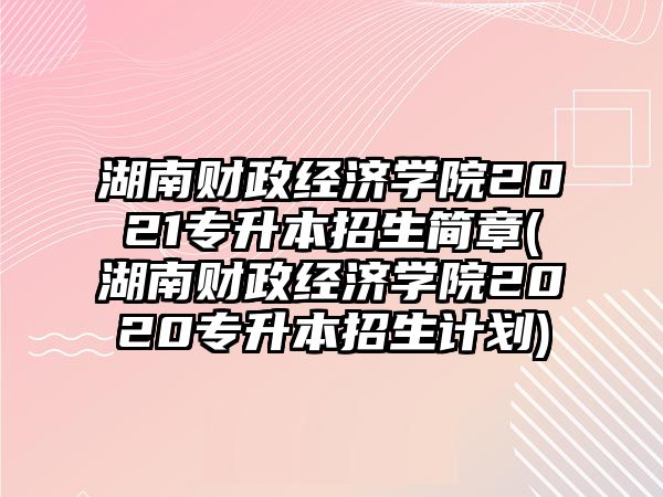 湖南財政經(jīng)濟(jì)學(xué)院2021專升本招生簡章(湖南財政經(jīng)濟(jì)學(xué)院2020專升本招生計劃)