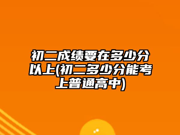 初二成績(jī)要在多少分以上(初二多少分能考上普通高中)