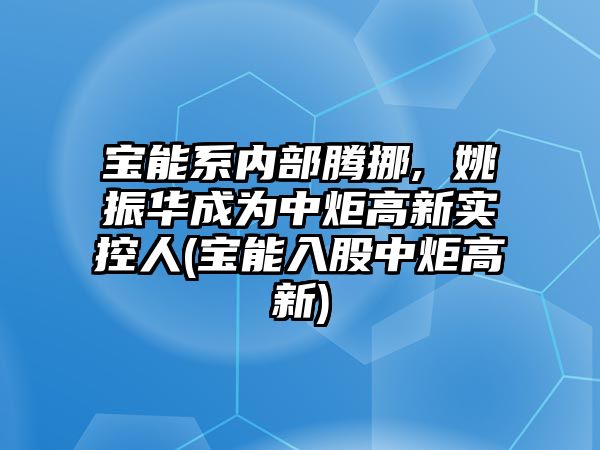 寶能系內(nèi)部騰挪, 姚振華成為中炬高新實(shí)控人(寶能入股中炬高新)