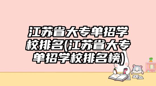 江蘇省大專單招學校排名(江蘇省大專單招學校排名榜)