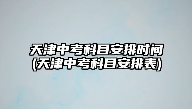 天津中考科目安排時(shí)間(天津中考科目安排表)