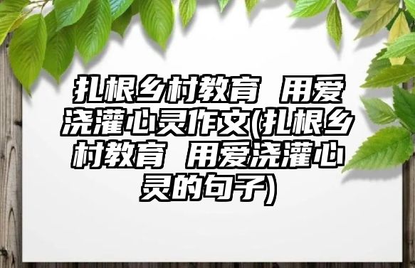 扎根鄉(xiāng)村教育 用愛澆灌心靈作文(扎根鄉(xiāng)村教育 用愛澆灌心靈的句子)