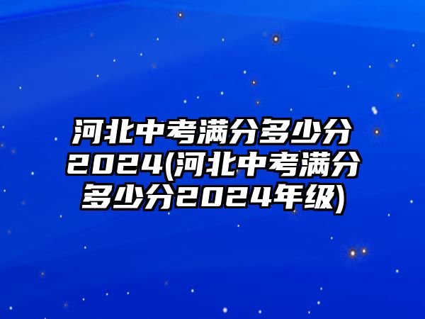 河北中考滿分多少分2024(河北中考滿分多少分2024年級(jí))