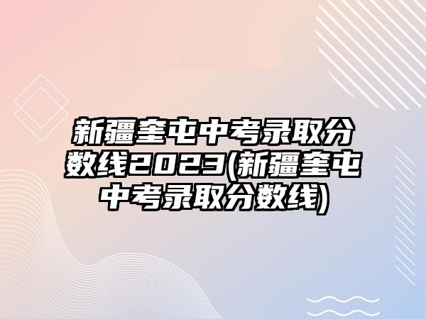 新疆奎屯中考錄取分數(shù)線2023(新疆奎屯中考錄取分數(shù)線)