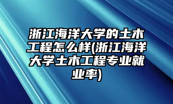 浙江海洋大學(xué)的土木工程怎么樣(浙江海洋大學(xué)土木工程專業(yè)就業(yè)率)