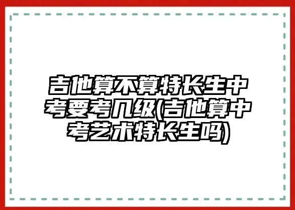 吉他算不算特長生中考要考幾級(吉他算中考藝術(shù)特長生嗎)