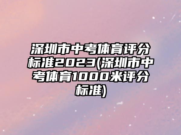 深圳市中考體育評(píng)分標(biāo)準(zhǔn)2023(深圳市中考體育1000米評(píng)分標(biāo)準(zhǔn))