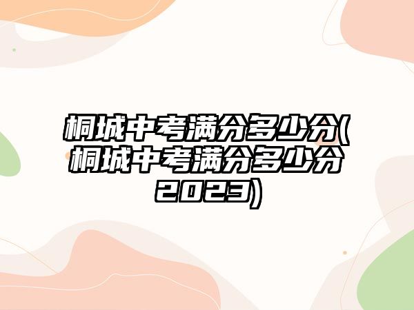 桐城中考滿(mǎn)分多少分(桐城中考滿(mǎn)分多少分2023)