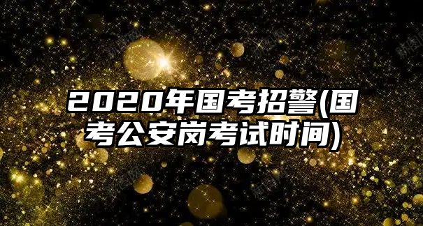 2020年國(guó)考招警(國(guó)考公安崗考試時(shí)間)