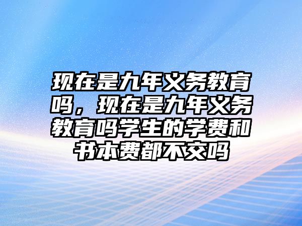 現(xiàn)在是九年義務(wù)教育嗎，現(xiàn)在是九年義務(wù)教育嗎學生的學費和書本費都不交嗎