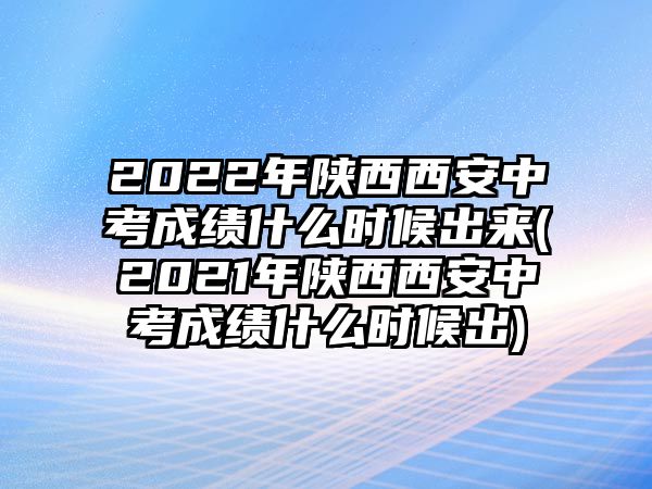 2022年陜西西安中考成績什么時候出來(2021年陜西西安中考成績什么時候出)