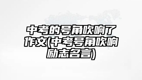 中考的號角吹響了作文(中考號角吹響勵志名言)