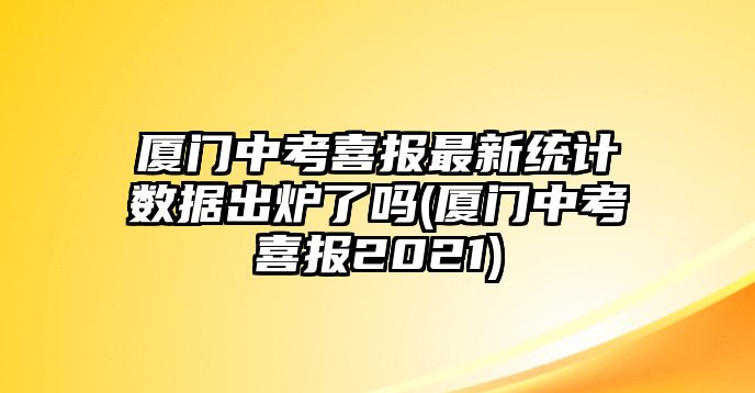 廈門中考喜報最新統(tǒng)計數(shù)據(jù)出爐了嗎(廈門中考喜報2021)