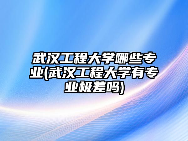 武漢工程大學(xué)哪些專業(yè)(武漢工程大學(xué)有專業(yè)極差嗎)